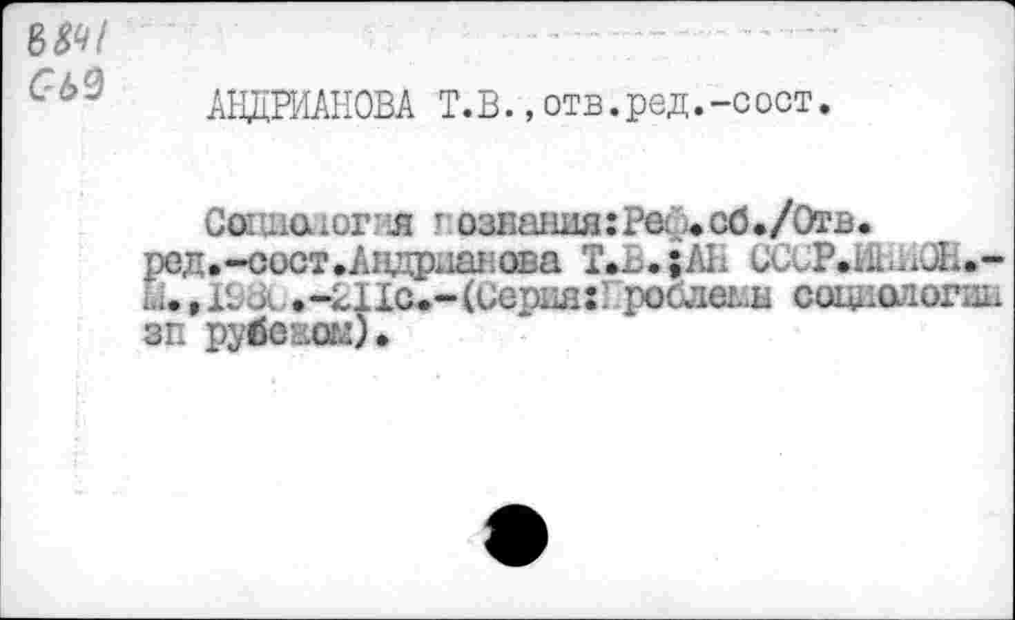 ﻿GM
АНДРИАНОВА T.B., отв.ред.-сост
Социолог; л г озна1Шя:Реь»сб»/0тв.
ред.-сост »Андрианова Т»~.;ЛН СССР<ИНл(Ж.-»-лИс.-ССерия:' робдеш! социологии зп рувежом).